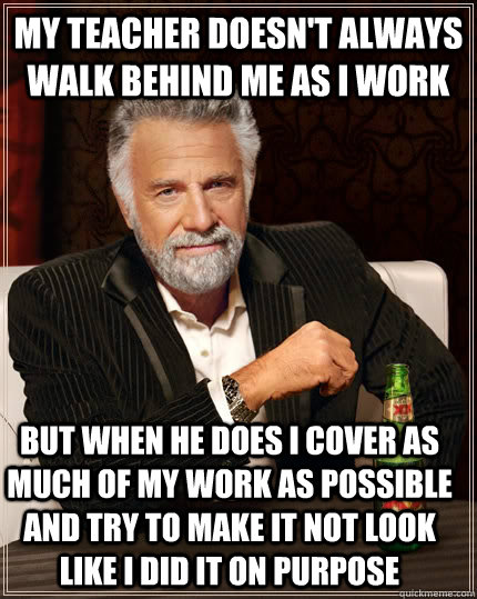 My Teacher doesn't always walk behind me as i work but when he does i cover as much of my work as possible and try to make it not look like i did it on purpose  The Most Interesting Man In The World