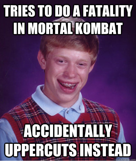 Tries to do a fatality in mortal kombat  accidentally uppercuts instead  Bad Luck Brian