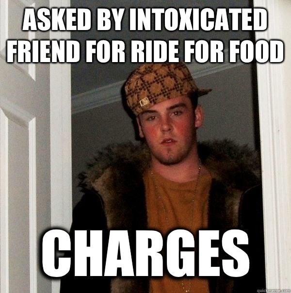 Asked by intoxicated friend for ride for food Charges - Asked by intoxicated friend for ride for food Charges  Scumbag Steve