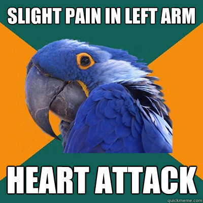 Slight pain in left arm Heart attack  Paranoid Parrot