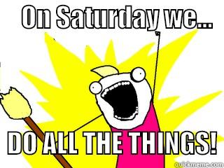     ON SATURDAY WE...                DO ALL THE THINGS! All The Things