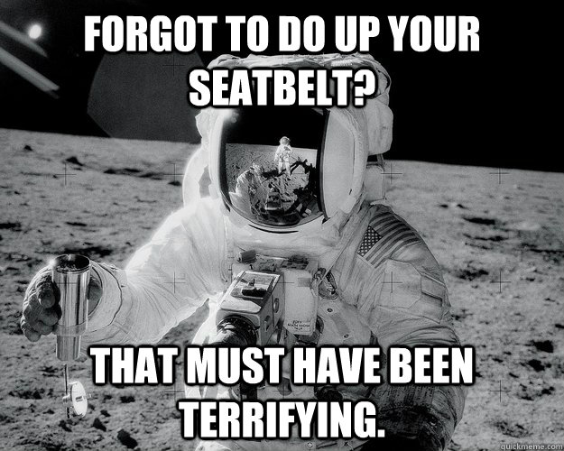 Forgot to do up your seatbelt? That must have been terrifying.   Moon Man