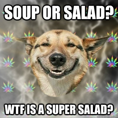 Soup or salad? wtf is a super salad?  Stoner Dog