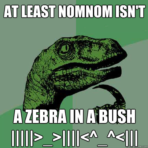 At least nomnom isn't A Zebra in a BUSH |||||>_>||||<^_^<|||  Philosoraptor