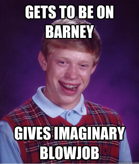 Gets to be on Barney Gives imaginary blowjob  Bad Luck Brian