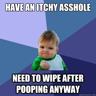 Have an itchy asshole Need to wipe after pooping anyway  Success Kid