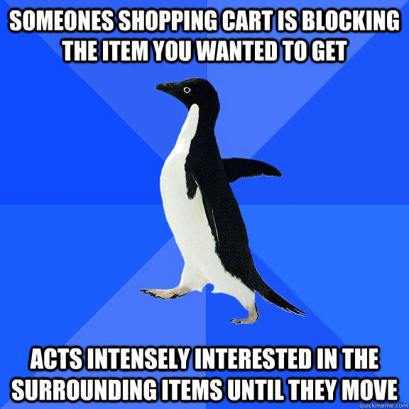 someones shopping cart is blocking the item you wanted to get acts intensely interested in the surrounding items until they move  Socially Awkward Penguin
