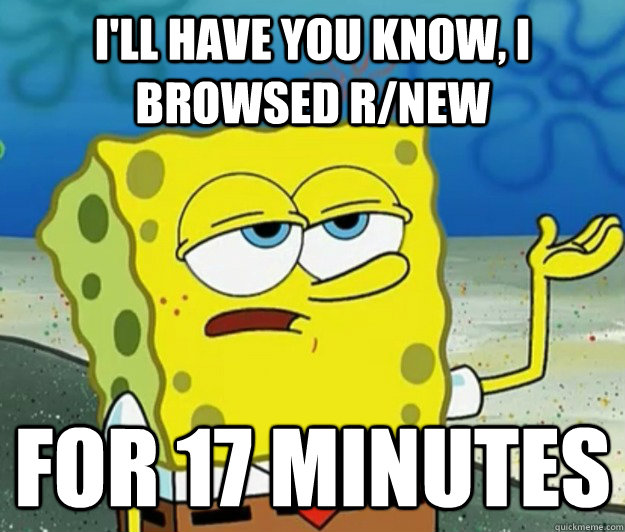 I'll have you know, I browsed r/new for 17 minutes  Tough Spongebob