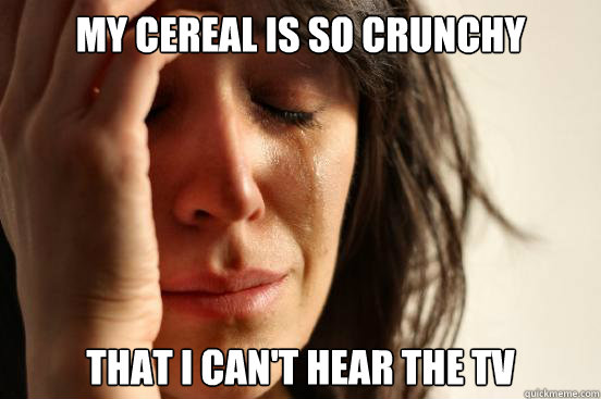 MY cereal is so crunchy that i can't hear the tv  First World Problems