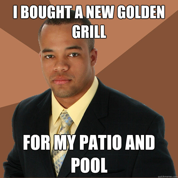 I bought a new golden grill for my patio and pool  Successful Black Man