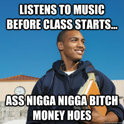 Listens to music before class starts... ASS NIGGA NIGGA BITCH MONEY HOES  Black College Student