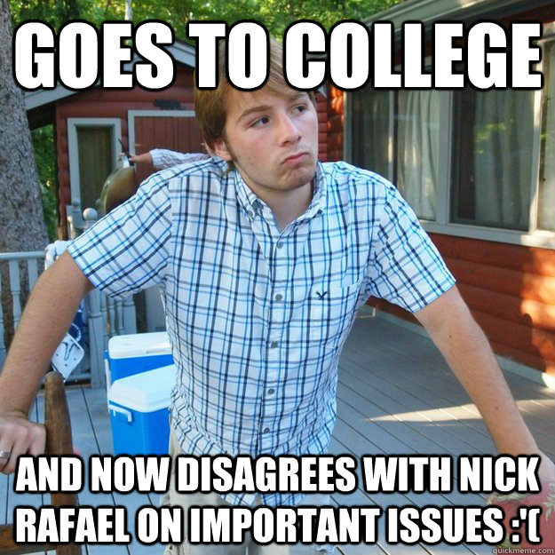 Goes to college and now disagrees with nick rafael on important issues :'( - Goes to college and now disagrees with nick rafael on important issues :'(  Misc