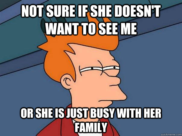 Not sure if she doesn't want to see me Or she is just busy with her family  - Not sure if she doesn't want to see me Or she is just busy with her family   Futurama Fry