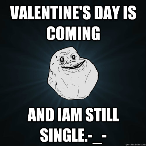 valentine's day is coming and iam still single.-_-  Forever Alone