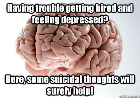 Having trouble getting hired and feeling depressed?  Here, some suicidal thoughts will surely help!  - Having trouble getting hired and feeling depressed?  Here, some suicidal thoughts will surely help!   Scumbag Brain