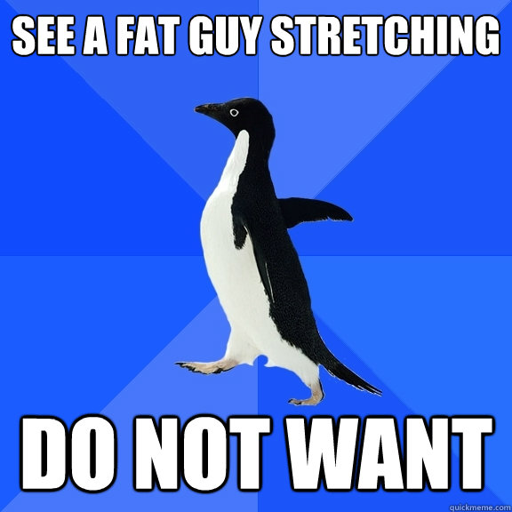 See a fat guy stretching do not want  Socially Awkward Penguin