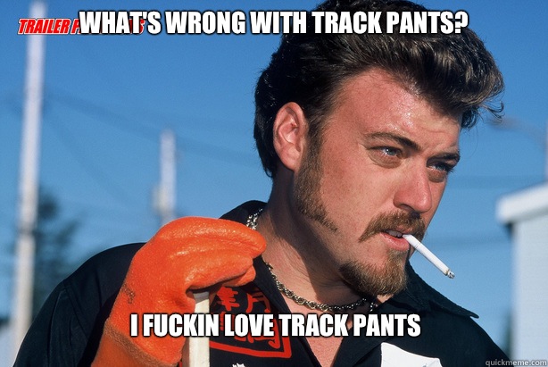 What's wrong with track pants? I fuckin love track pants  Ricky Trailer Park Boys