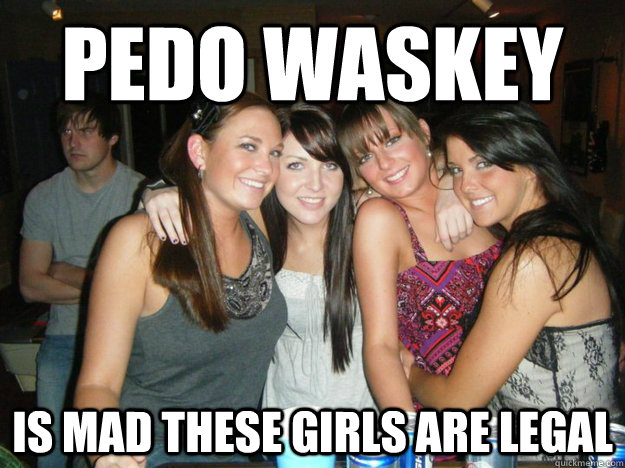 Pedo waskey is mad these girls are legal  