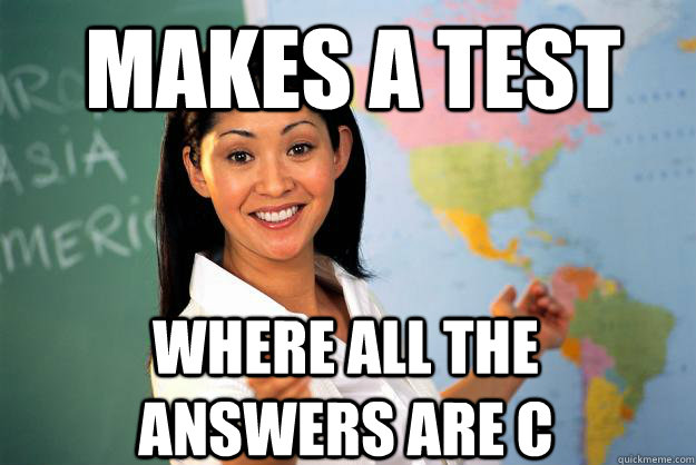 makes a test where all the answers are C  Unhelpful High School Teacher