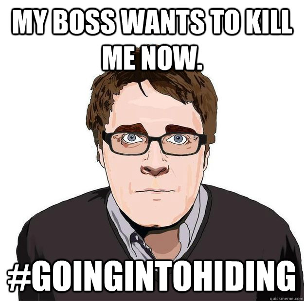 My boss wants to kill me now. #Goingintohiding  - My boss wants to kill me now. #Goingintohiding   Always Online Adam Orth