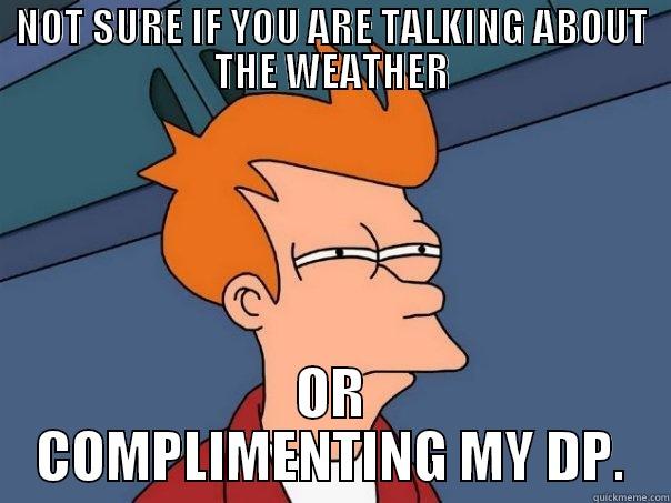 NOT SURE IF YOU ARE TALKING ABOUT THE WEATHER OR COMPLIMENTING MY DP. Futurama Fry