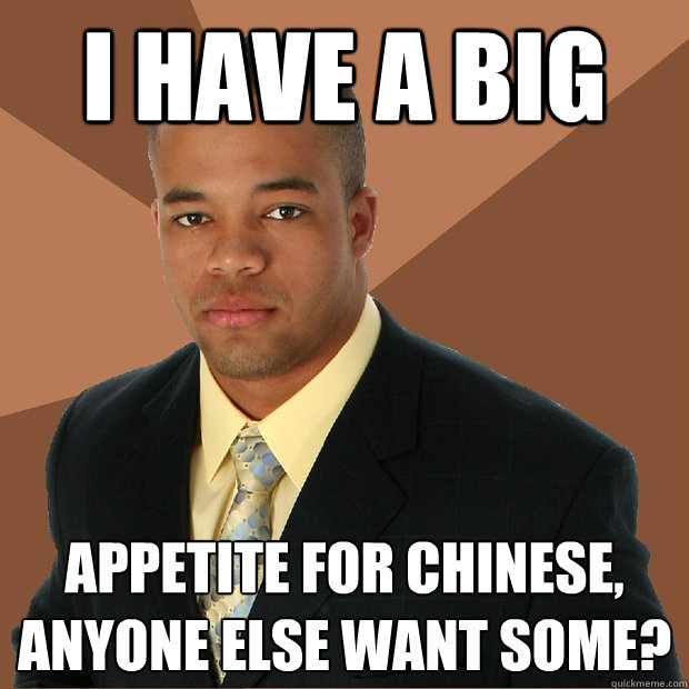 I have a big appetite for chinese, anyone else want some? - I have a big appetite for chinese, anyone else want some?  Successful Black Man