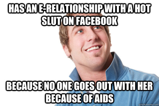 Has an e-relationship with a hot slut on facebook because no one goes out with her because of AIDS - Has an e-relationship with a hot slut on facebook because no one goes out with her because of AIDS  Misunderstood D-Bag