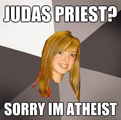 Judas priest? sorry im atheist  Musically Oblivious 8th Grader