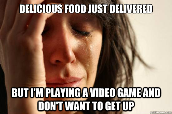 Delicious Food just delivered but I'm playing a video game and don't want to get up  First World Problems