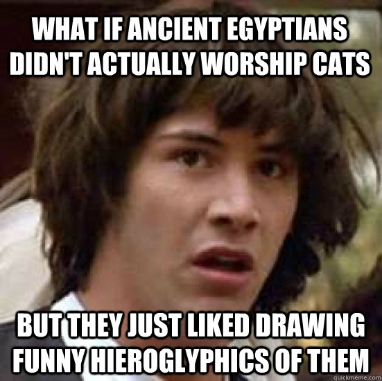 What if ancient egyptians didn't actually worship cats but they just liked drawing funny hieroglyphics of them - What if ancient egyptians didn't actually worship cats but they just liked drawing funny hieroglyphics of them  conspiracy keanu