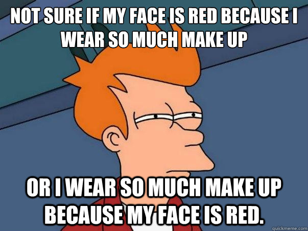 Not sure if my face is red because I wear so much make up Or I wear so much make up because my face is red.   sceptical fry