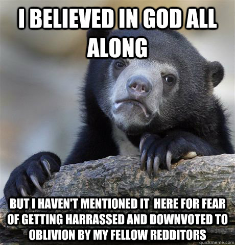 i believed in god all along but i haven't mentioned it  here for fear of getting harrassed and downvoted to oblivion by my fellow redditors  Confession Bear