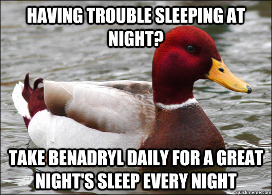 Having trouble sleeping at night? take benadryl daily for a great night's sleep every night  Malicious Advice Mallard