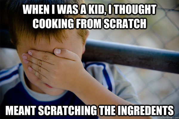 When I was a kid, I thought cooking from scratch meant scratching the ingredents  Confession kid