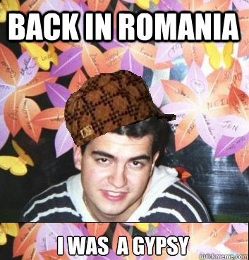 Back in Romania I was  a gypsy - Back in Romania I was  a gypsy  Scumbag Costin