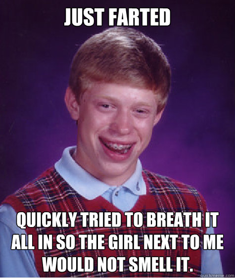 Just farted quickly tried to breath it all in so the girl next to me would not smell it.  Bad Luck Brian