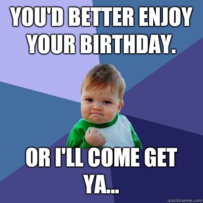 You'd better enjoy your birthday. Or I'll come get ya... - You'd better enjoy your birthday. Or I'll come get ya...  Success Kid