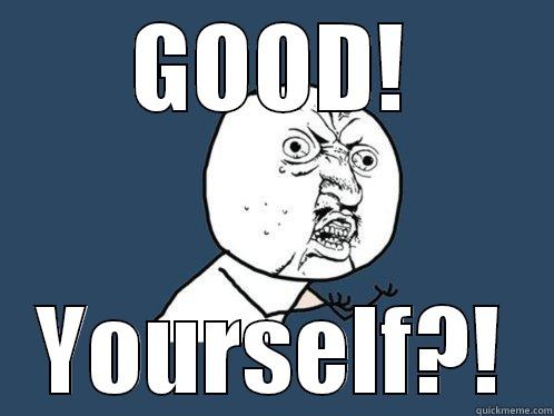 GOOD! YOURSELF?! Y U No