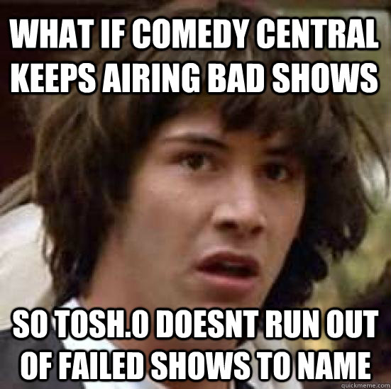 What if comedy central keeps airing bad shows So Tosh.0 doesnt run out of failed shows to name  conspiracy keanu