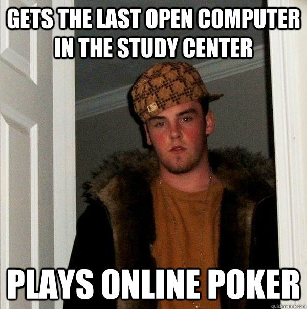 Gets the last open computer in the study center Plays online poker  Scumbag Steve