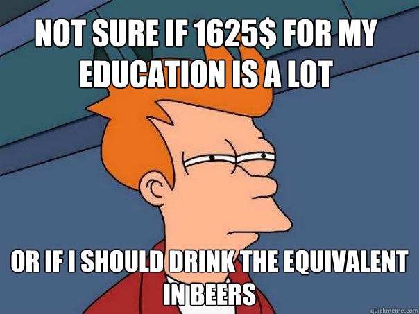 Not sure if 1625$ for my education is a lot or if i should drink the equivalent in beers  Futurama Fry