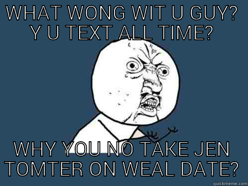 WHAT WONG WIT U GUY? Y U TEXT ALL TIME? WHY YOU NO TAKE JEN TOMTER ON WEAL DATE? Y U No