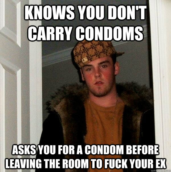 Knows you don't carry condoms asks you for a condom before leaving the room to fuck your ex - Knows you don't carry condoms asks you for a condom before leaving the room to fuck your ex  Scumbag Steve