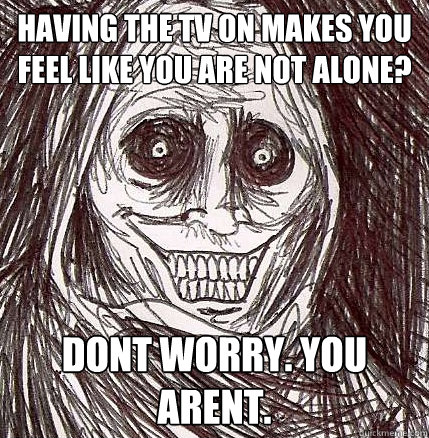 having the tv on makes you feel like you are not alone? Dont worry. You arent.  Horrifying Houseguest