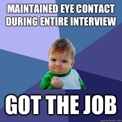 Maintained eye contact during entire interview Got the job - Maintained eye contact during entire interview Got the job  Success Kid