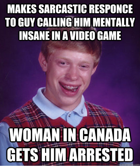 makes sarcastic responce to guy calling him mentally insane in a video game woman in Canada gets him arrested  - makes sarcastic responce to guy calling him mentally insane in a video game woman in Canada gets him arrested   Bad Luck Brian