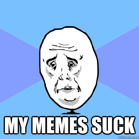  my memes suck  Okay Guy