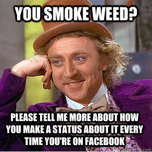 You smoke weed? Please tell me more about how you make a status about it every time you're on facebook  Condescending Wonka