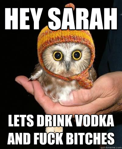 hey sarah lets drink vodka and fuck bitches  