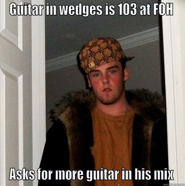 GUITAR IN WEDGES IS 103 AT FOH ASKS FOR MORE GUITAR IN HIS MIX Scumbag Steve